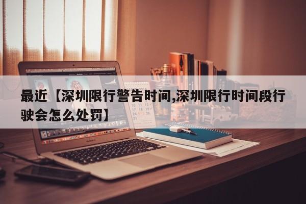 最近【深圳限行警告时间,深圳限行时间段行驶会怎么处罚】
