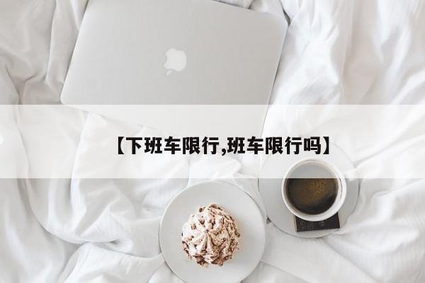 【下班车限行,班车限行吗】