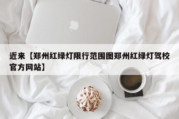 近来【郑州红绿灯限行范围图郑州红绿灯驾校官方网站】