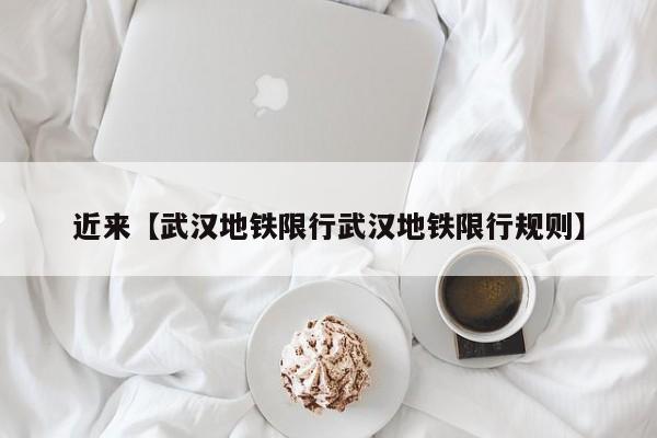 近来【武汉地铁限行武汉地铁限行规则】