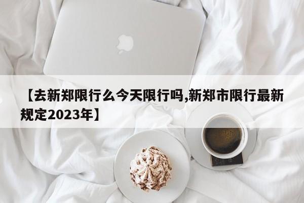【去新郑限行么今天限行吗,新郑市限行最新规定2023年】