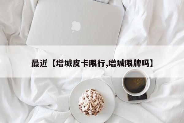 最近【增城皮卡限行,增城限牌吗】