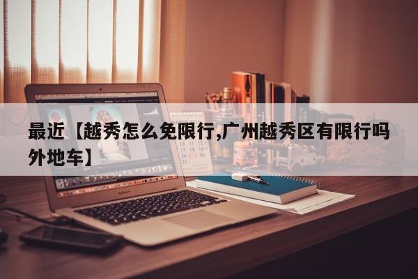 最近【越秀怎么免限行,广州越秀区有限行吗外地车】