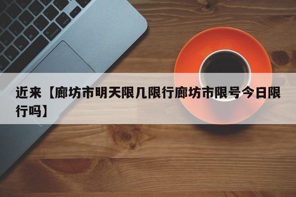 近来【廊坊市明天限几限行廊坊市限号今日限行吗】