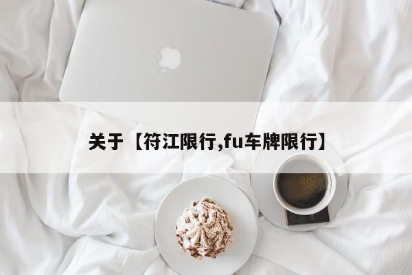 关于【符江限行,fu车牌限行】