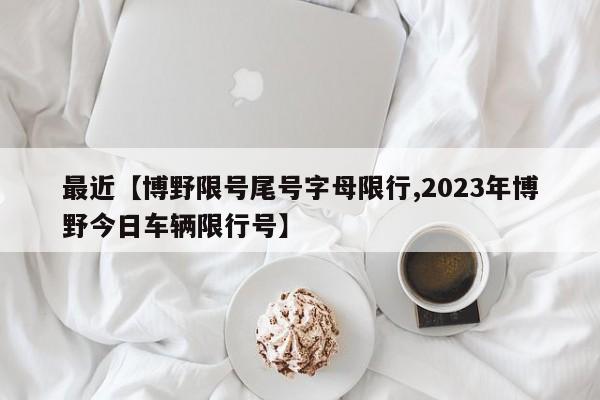 最近【博野限号尾号字母限行,2023年博野今日车辆限行号】