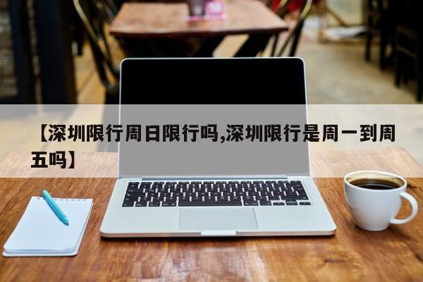 【深圳限行周日限行吗,深圳限行是周一到周五吗】