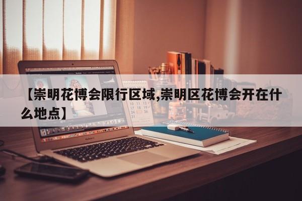 【崇明花博会限行区域,崇明区花博会开在什么地点】