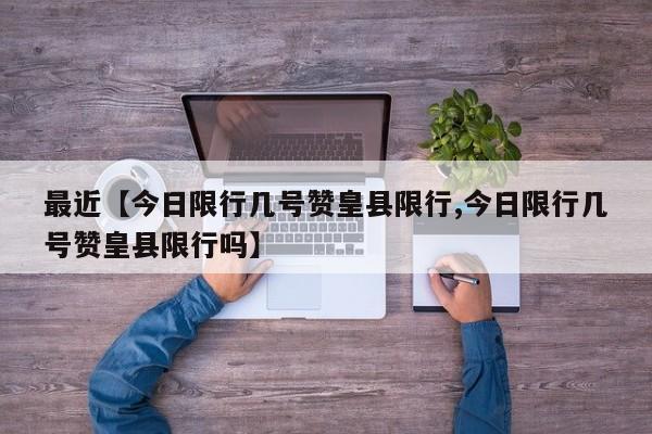 最近【今日限行几号赞皇县限行,今日限行几号赞皇县限行吗】