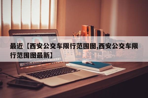 最近【西安公交车限行范围图,西安公交车限行范围图最新】