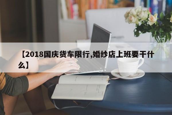 【2018国庆货车限行,婚纱店上班要干什么】