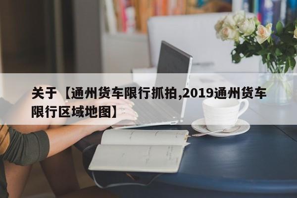关于【通州货车限行抓拍,2019通州货车限行区域地图】