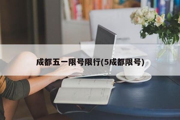成都五一限号限行(5成都限号)