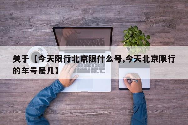 关于【今天限行北京限什么号,今天北京限行的车号是几】