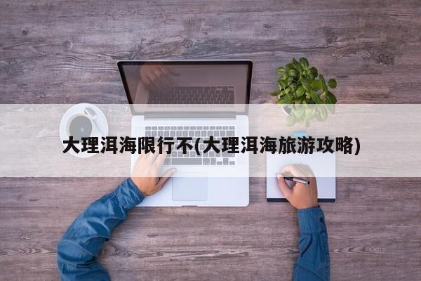 大理洱海限行不(大理洱海旅游攻略)