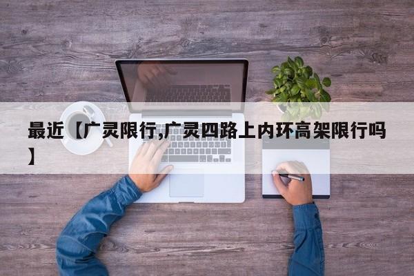最近【广灵限行,广灵四路上内环高架限行吗】