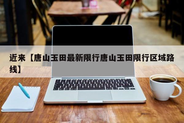 近来【唐山玉田最新限行唐山玉田限行区域路线】