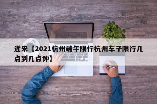 近来【2021杭州端午限行杭州车子限行几点到几点钟】