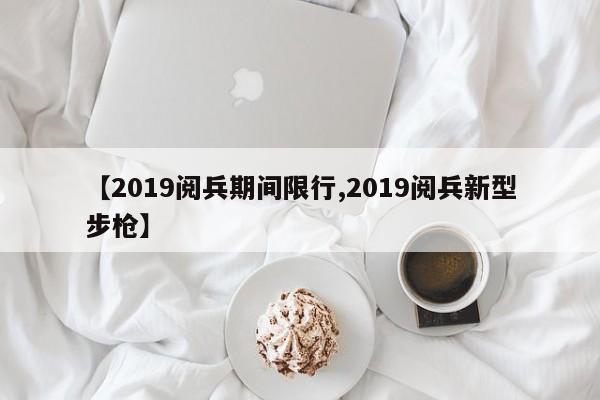 【2019阅兵期间限行,2019阅兵新型步枪】