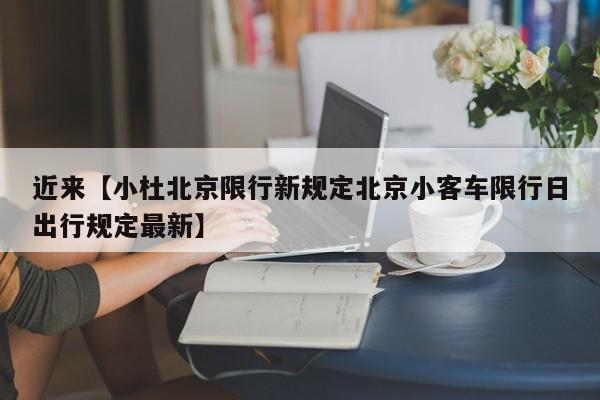 近来【小杜北京限行新规定北京小客车限行日出行规定最新】