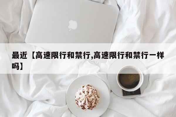 最近【高速限行和禁行,高速限行和禁行一样吗】