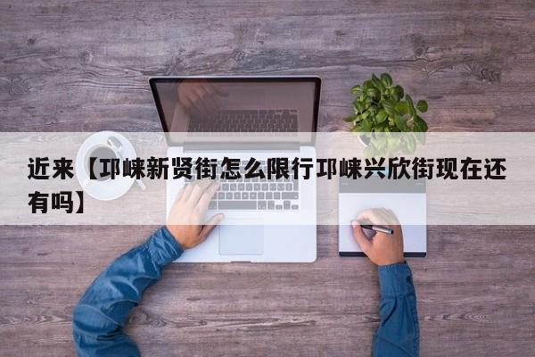 近来【邛崃新贤街怎么限行邛崃兴欣街现在还有吗】