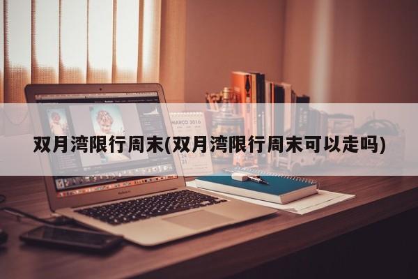 双月湾限行周末(双月湾限行周末可以走吗)