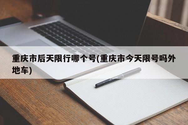 重庆市后天限行哪个号(重庆市今天限号吗外地车)