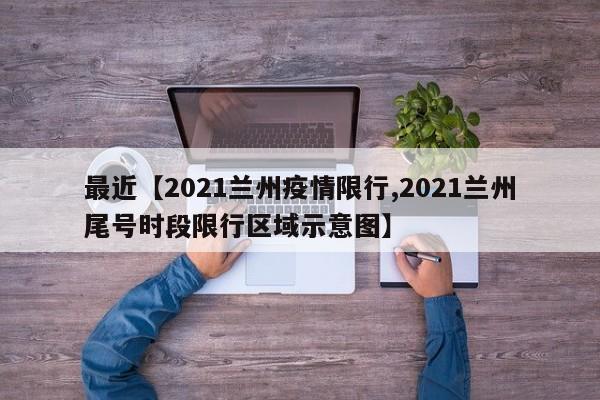 最近【2021兰州疫情限行,2021兰州尾号时段限行区域示意图】