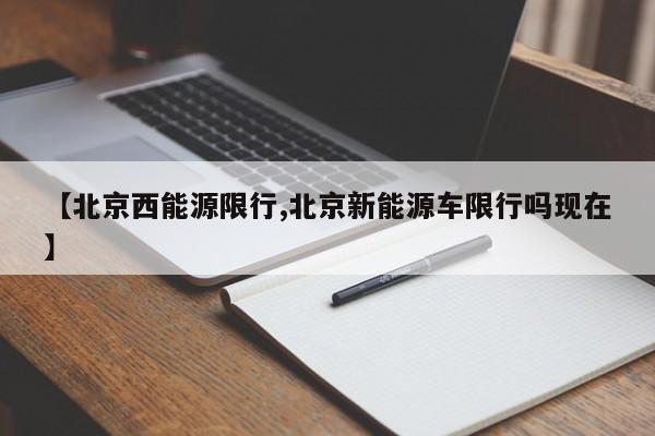 【北京西能源限行,北京新能源车限行吗现在】