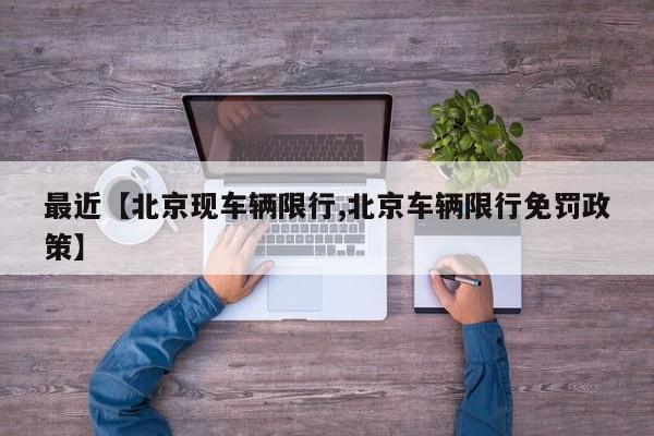 最近【北京现车辆限行,北京车辆限行免罚政策】