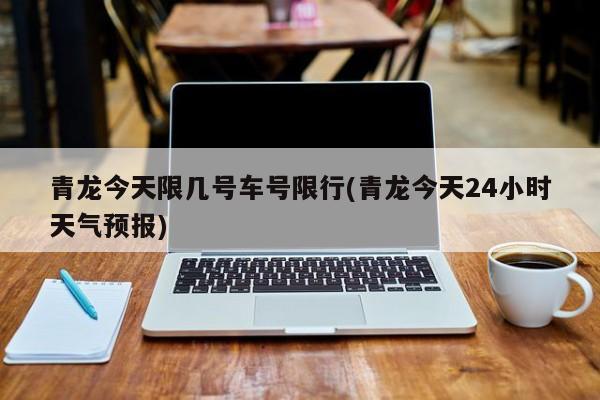 青龙今天限几号车号限行(青龙今天24小时天气预报)