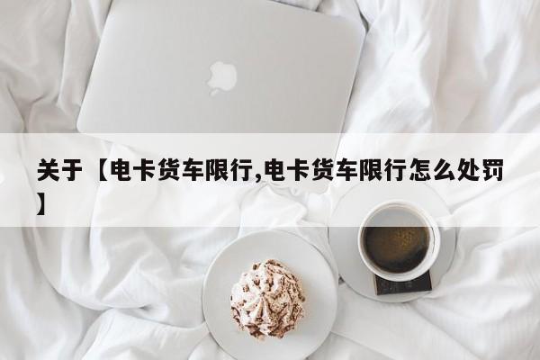 关于【电卡货车限行,电卡货车限行怎么处罚】
