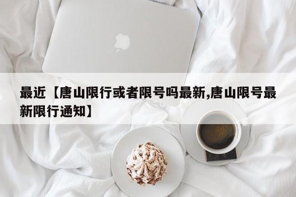 最近【唐山限行或者限号吗最新,唐山限号最新限行通知】