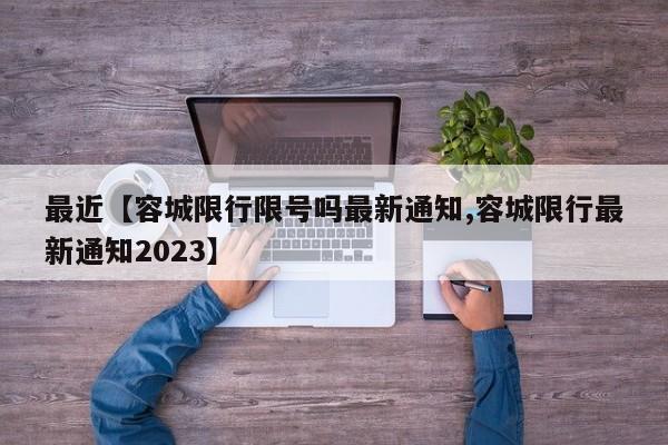 最近【容城限行限号吗最新通知,容城限行最新通知2023】