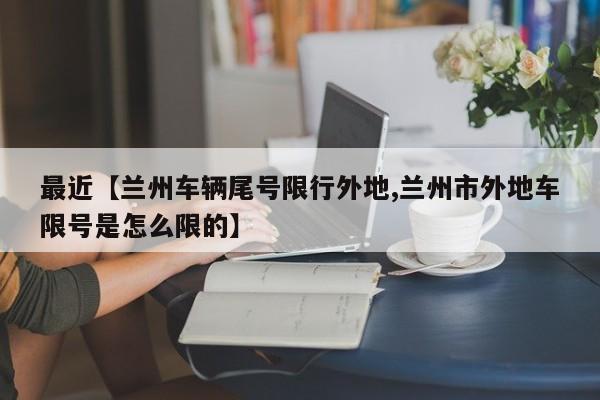最近【兰州车辆尾号限行外地,兰州市外地车限号是怎么限的】