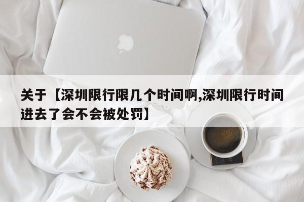 关于【深圳限行限几个时间啊,深圳限行时间进去了会不会被处罚】