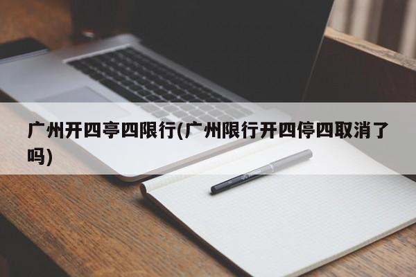 广州开四亭四限行(广州限行开四停四取消了吗)