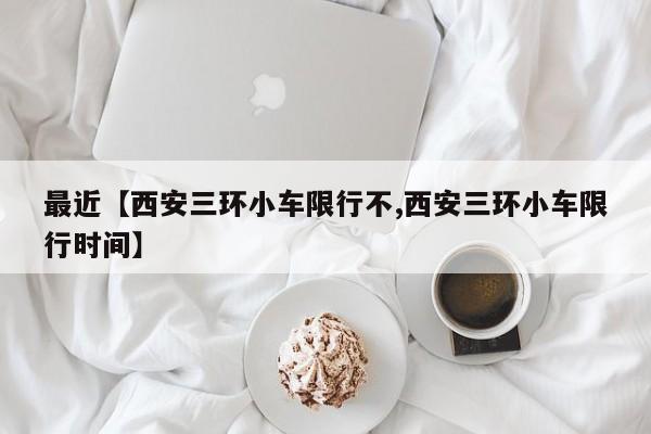 最近【西安三环小车限行不,西安三环小车限行时间】