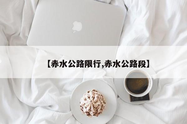 【赤水公路限行,赤水公路段】