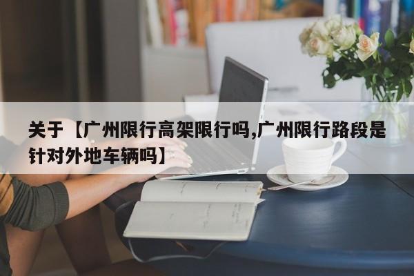 关于【广州限行高架限行吗,广州限行路段是针对外地车辆吗】