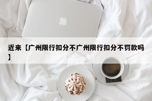 近来【广州限行扣分不广州限行扣分不罚款吗】