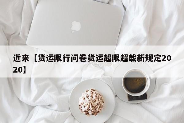 近来【货运限行问卷货运超限超载新规定2020】