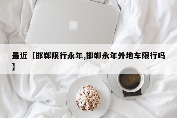 最近【邯郸限行永年,邯郸永年外地车限行吗】