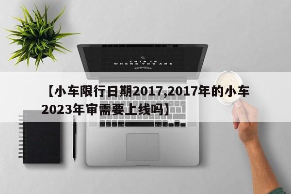 【小车限行日期2017,2017年的小车2023年审需要上线吗】