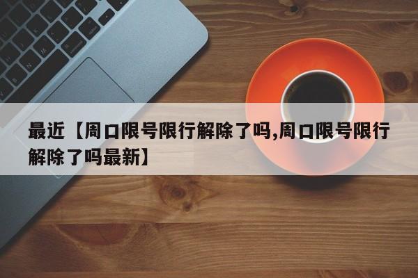 最近【周口限号限行解除了吗,周口限号限行解除了吗最新】