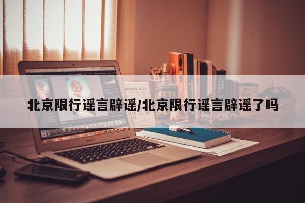 北京限行谣言辟谣/北京限行谣言辟谣了吗