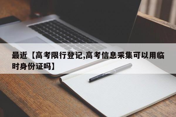 最近【高考限行登记,高考信息采集可以用临时身份证吗】