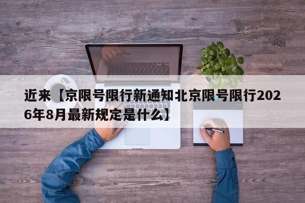 近来【京限号限行新通知北京限号限行2026年8月最新规定是什么】