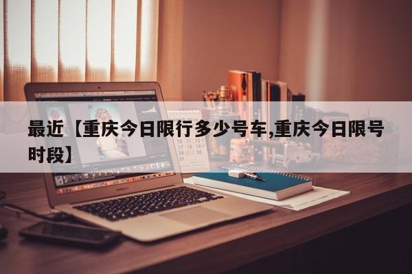 最近【重庆今日限行多少号车,重庆今日限号时段】